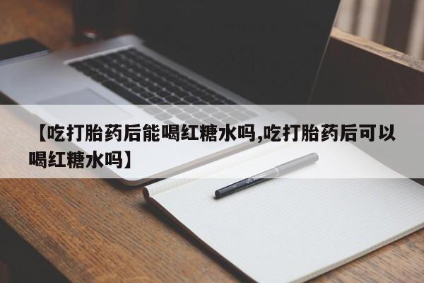 米非司酮在线下单【吃打胎药后能喝红糖水吗,吃打胎药后可以喝红糖水吗】
