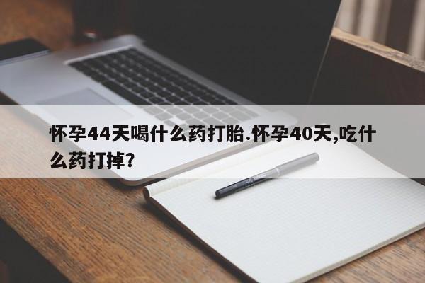 米非司酮在线下单怀孕44天喝什么药打胎.怀孕40天,吃什么药打掉？