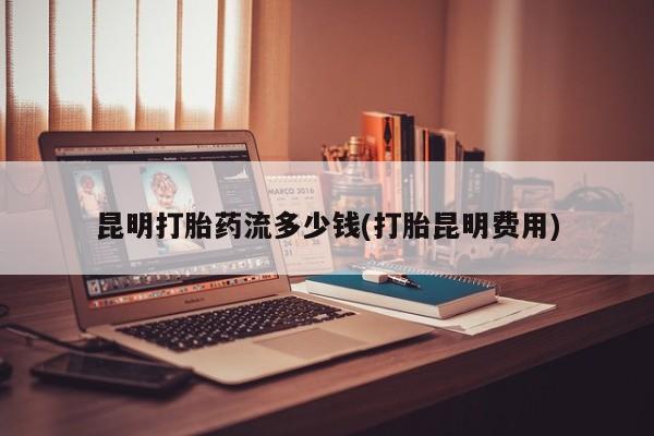 米非司酮在线下单昆明打胎药流多少钱(打胎昆明费用)
