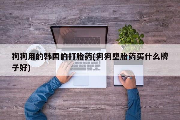 米非司酮在线下单狗狗用的韩国的打胎药(狗狗堕胎药买什么牌子好)
