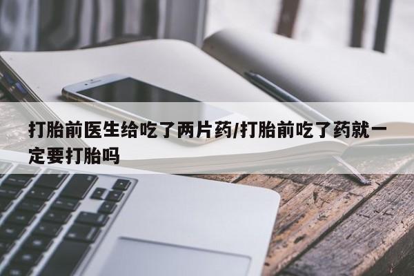 米非司酮在线下单打胎前医生给吃了两片药/打胎前吃了药就一定要打胎吗