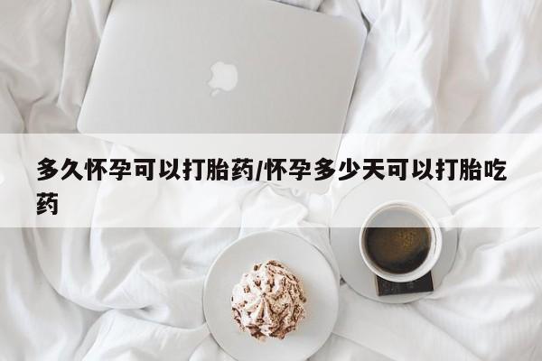 米非司酮在线下单多久怀孕可以打胎药/怀孕多少天可以打胎吃药
