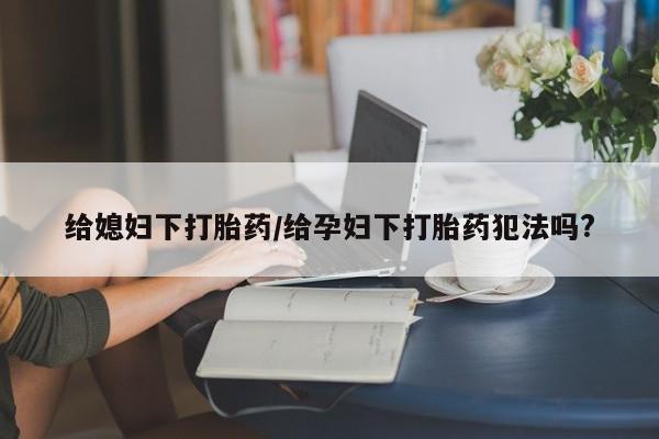 米非司酮在线下单给媳妇下打胎药/给孕妇下打胎药犯法吗?