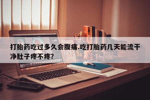 米非司酮在线下单打胎药吃过多久会腹痛.吃打胎药几天能流干净肚子疼不疼？