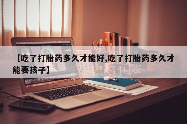 米非司酮在线下单【吃了打胎药多久才能好,吃了打胎药多久才能要孩子】