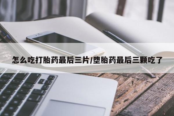 米非司酮在线下单怎么吃打胎药最后三片/堕胎药最后三颗吃了