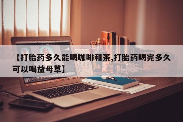米非司酮在线下单【打胎药多久能喝咖啡和茶,打胎药喝完多久可以喝益母草】
