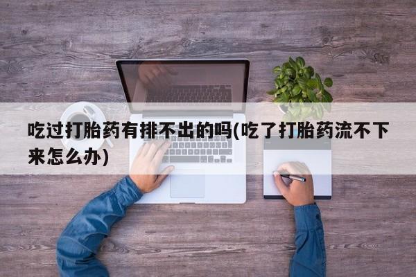 米非司酮在线下单吃过打胎药有排不出的吗(吃了打胎药流不下来怎么办)