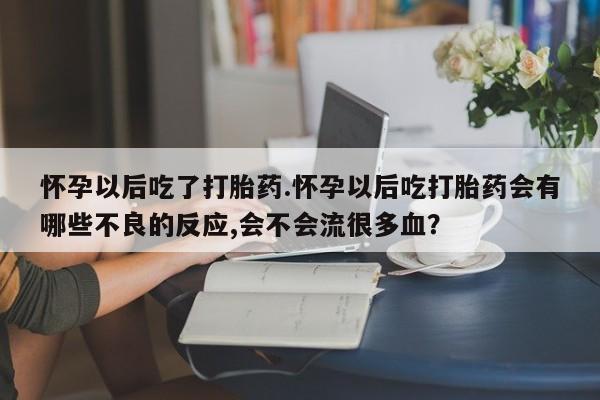 米非司酮在线下单怀孕以后吃了打胎药.怀孕以后吃打胎药会有哪些不良的反应,会不会流很多血？