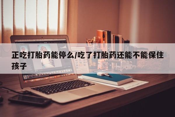 米非司酮在线下单正吃打胎药能停么/吃了打胎药还能不能保住孩子