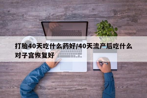 米非司酮在线下单打胎40天吃什么药好/40天流产后吃什么对子宫恢复好