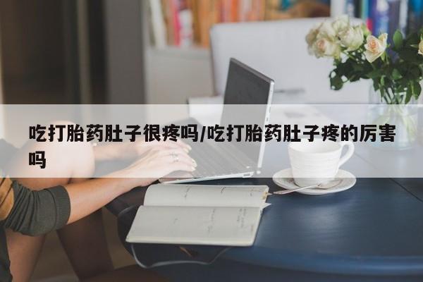 米非司酮在线下单吃打胎药肚子很疼吗/吃打胎药肚子疼的厉害吗