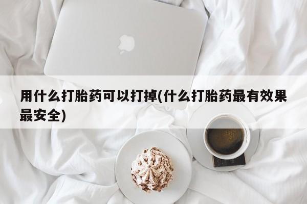米非司酮在线下单用什么打胎药可以打掉(什么打胎药最有效果最安全)