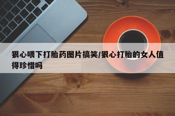 米非司酮在线下单狠心喂下打胎药图片搞笑/狠心打胎的女人值得珍惜吗