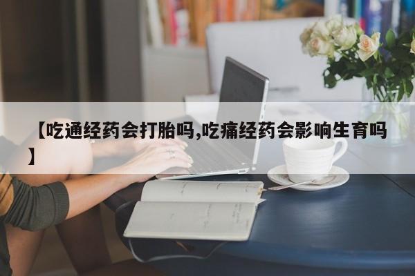 米非司酮在线下单【吃通经药会打胎吗,吃痛经药会影响生育吗】