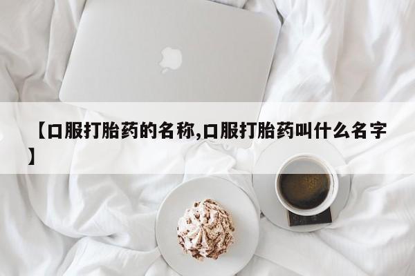 米非司酮在线下单【口服打胎药的名称,口服打胎药叫什么名字】