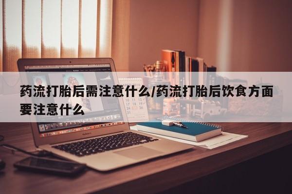 米非司酮在线下单药流打胎后需注意什么/药流打胎后饮食方面要注意什么
