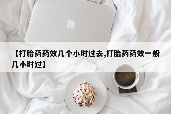 米非司酮在线下单【打胎药药效几个小时过去,打胎药药效一般几小时过】