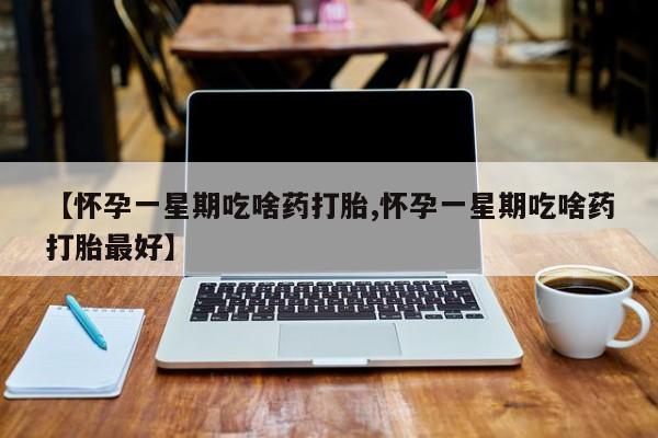 米非司酮在线下单【怀孕一星期吃啥药打胎,怀孕一星期吃啥药打胎最好】