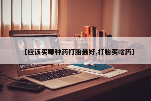 米非司酮在线下单【应该买哪种药打胎最好,打胎买啥药】