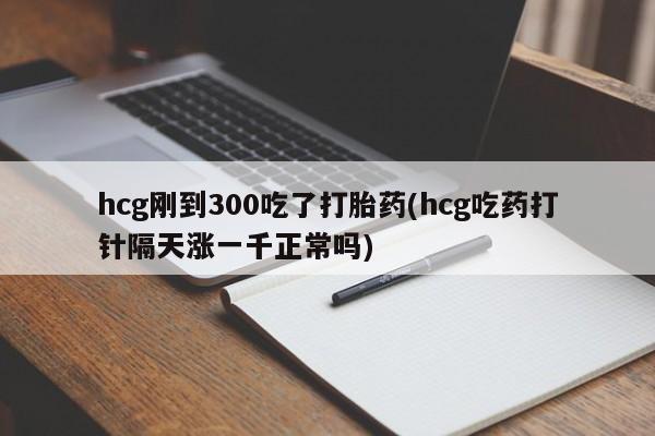 米非司酮在线下单hcg刚到300吃了打胎药(hcg吃药打针隔天涨一千正常吗)