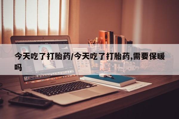 米非司酮在线下单今天吃了打胎药/今天吃了打胎药,需要保暖吗