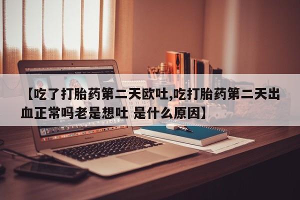 米非司酮在线下单【吃了打胎药第二天欧吐,吃打胎药第二天出血正常吗老是想吐 是什么原因】