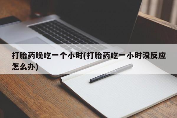 米非司酮在线下单打胎药晚吃一个小时(打胎药吃一小时没反应怎么办)