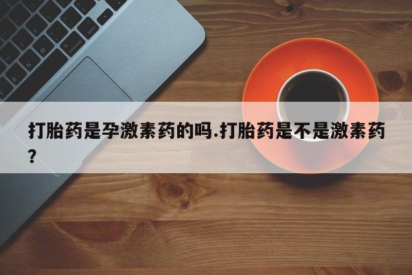 米非司酮在线下单打胎药是孕激素药的吗.打胎药是不是激素药？