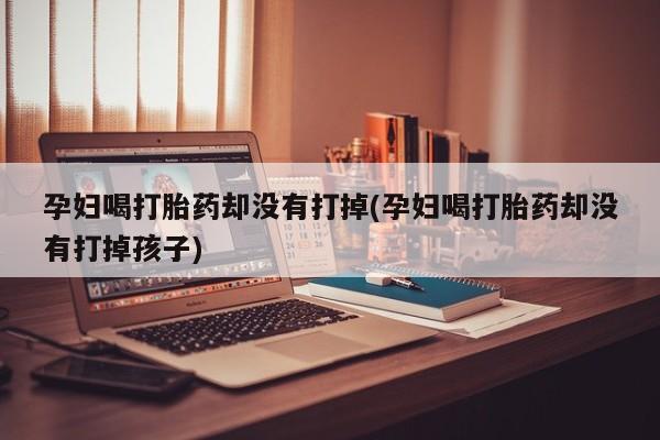 米非司酮在线下单孕妇喝打胎药却没有打掉(孕妇喝打胎药却没有打掉孩子)