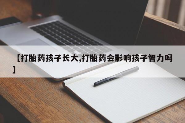 米非司酮在线下单【打胎药孩子长大,打胎药会影响孩子智力吗】