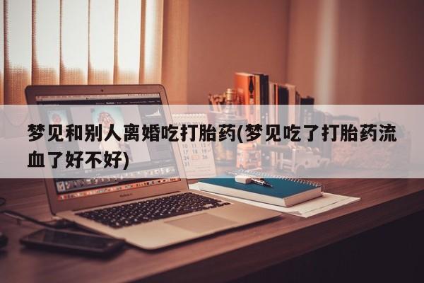 米非司酮在线下单梦见和别人离婚吃打胎药(梦见吃了打胎药流血了好不好)