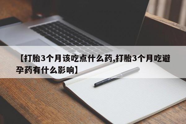米非司酮在线下单【打胎3个月该吃点什么药,打胎3个月吃避孕药有什么影响】