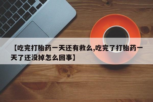 米非司酮在线下单【吃完打胎药一天还有救么,吃完了打胎药一天了还没掉怎么回事】