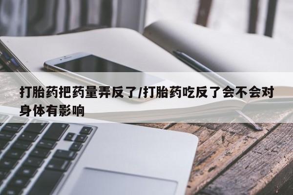 米非司酮在线下单打胎药把药量弄反了/打胎药吃反了会不会对身体有影响