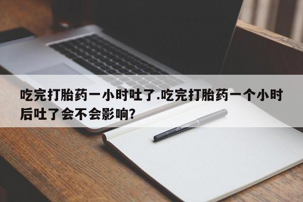 米非司酮在线下单吃完打胎药一小时吐了.吃完打胎药一个小时后吐了会不会影响？