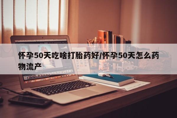 米非司酮在线下单怀孕50天吃啥打胎药好/怀孕50天怎么药物流产