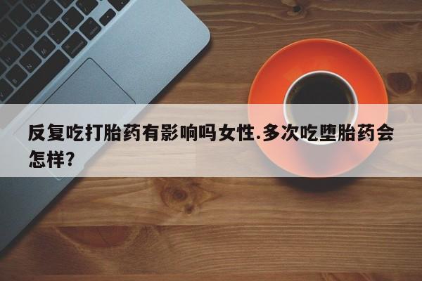 米非司酮在线下单反复吃打胎药有影响吗女性.多次吃堕胎药会怎样？