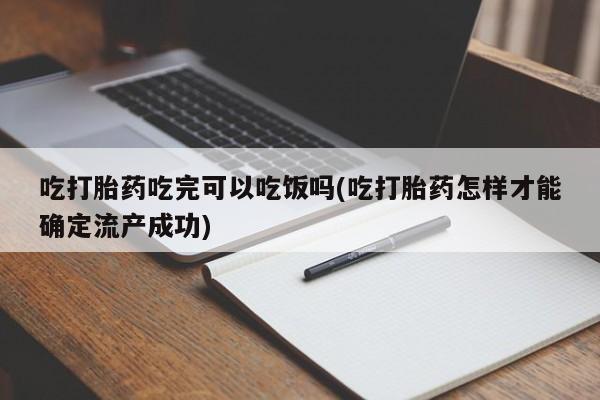米非司酮在线下单吃打胎药吃完可以吃饭吗(吃打胎药怎样才能确定流产成功)