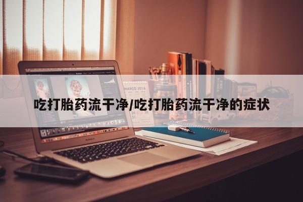 米非司酮在线下单吃打胎药流干净/吃打胎药流干净的症状