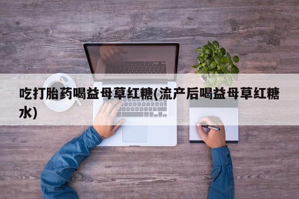 米非司酮在线下单吃打胎药喝益母草红糖(流产后喝益母草红糖水)
