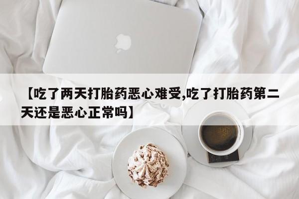 米非司酮在线下单【吃了两天打胎药恶心难受,吃了打胎药第二天还是恶心正常吗】