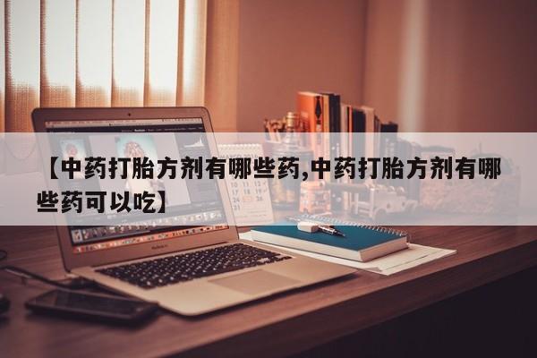 米非司酮在线下单【中药打胎方剂有哪些药,中药打胎方剂有哪些药可以吃】