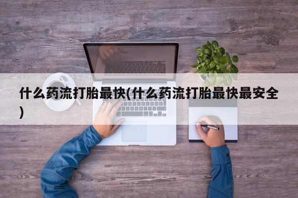 米非司酮在线下单什么药流打胎最快(什么药流打胎最快最安全)