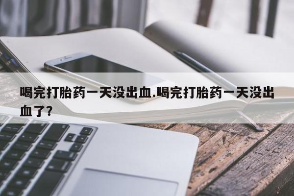 米非司酮在线下单喝完打胎药一天没出血.喝完打胎药一天没出血了？