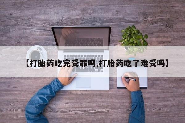 米非司酮在线下单【打胎药吃完受罪吗,打胎药吃了难受吗】