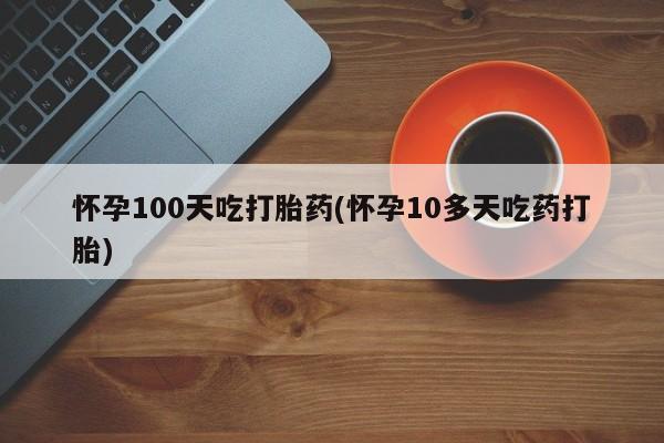 米非司酮在线下单怀孕100天吃打胎药(怀孕10多天吃药打胎)