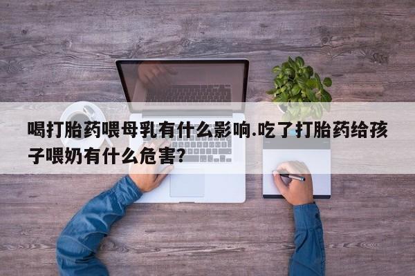 米非司酮在线下单喝打胎药喂母乳有什么影响.吃了打胎药给孩子喂奶有什么危害？