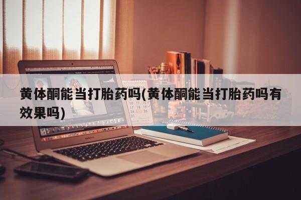 米非司酮在线下单黄体酮能当打胎药吗(黄体酮能当打胎药吗有效果吗)