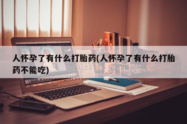 米非司酮在线下单人怀孕了有什么打胎药(人怀孕了有什么打胎药不能吃)
